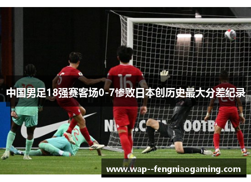 中国男足18强赛客场0-7惨败日本创历史最大分差纪录 中国男足18强赛客场0-7惨败日本创历史最大分差纪录