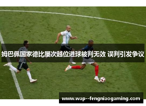 姆巴佩国家德比屡次越位进球被判无效 误判引发争议