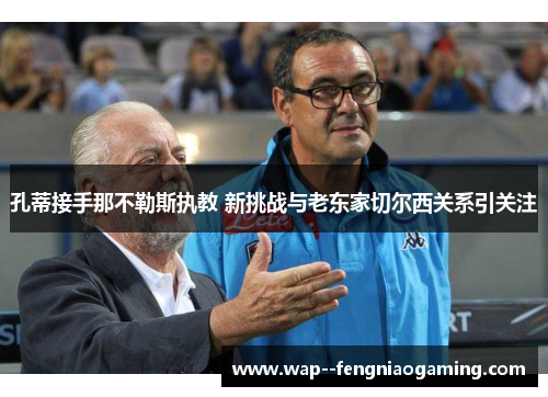 孔蒂接手那不勒斯执教 新挑战与老东家切尔西关系引关注
