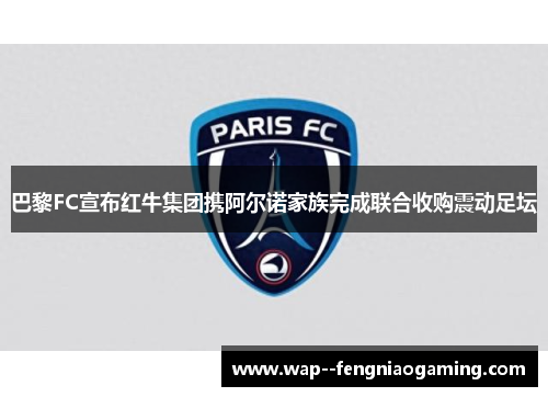 巴黎FC宣布红牛集团携阿尔诺家族完成联合收购震动足坛 巴黎FC宣布红牛集团携阿尔诺家族完成联合收购震动足坛