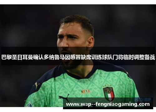 巴黎圣日耳曼确认多纳鲁马因感冒缺席训练球队门将临时调整备战 巴黎圣日耳曼确认多纳鲁马因感冒缺席训练球队门将临时调整备战