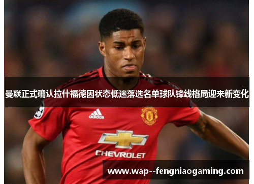 曼联正式确认拉什福德因状态低迷落选名单球队锋线格局迎来新变化 曼联正式确认拉什福德因状态低迷落选名单球队锋线格局迎来新变化