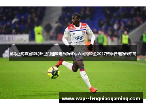 皇马正式官宣续约后卫门迪锁定后防核心合同延续至2027赛季稳定防线布局 皇马正式官宣续约后卫门迪锁定后防核心合同延续至2027赛季稳定防线布局