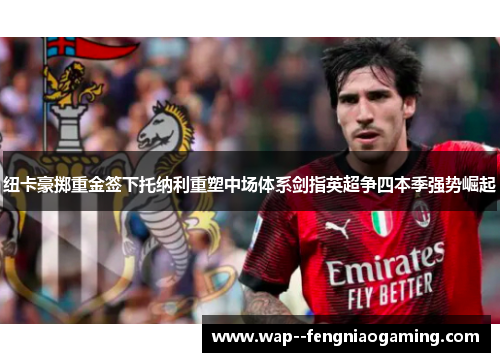 纽卡豪掷重金签下托纳利重塑中场体系剑指英超争四本季强势崛起