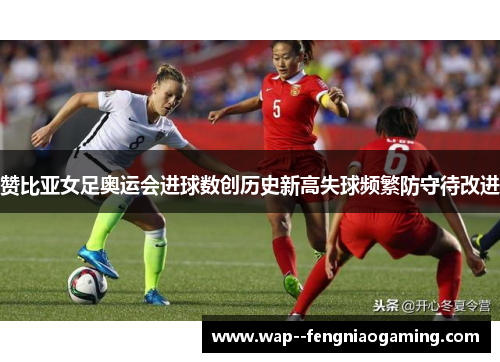 赞比亚女足奥运会进球数创历史新高失球频繁防守待改进 赞比亚女足奥运会进球数创历史新高失球频繁防守待改进