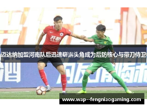 迈达纳加盟河南队后迅速崭露头角成为后防核心与带刀侍卫 迈达纳加盟河南队后迅速崭露头角成为后防核心与带刀侍卫