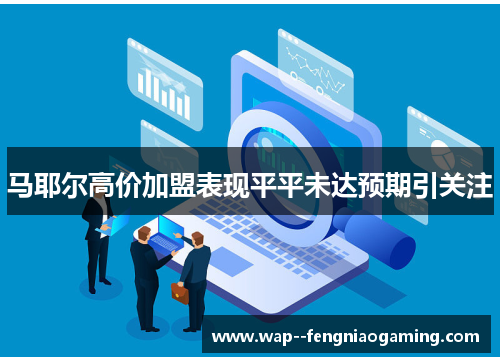 马耶尔高价加盟表现平平未达预期引关注 马耶尔高价加盟表现平平未达预期引关注