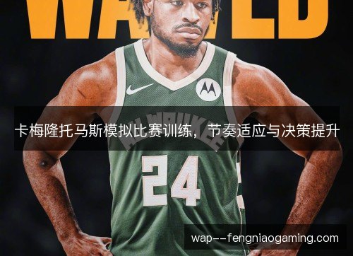 卡梅隆托马斯模拟比赛训练,节奏适应与决策提升 卡梅隆托马斯模拟比赛训练,节奏适应与决策提升