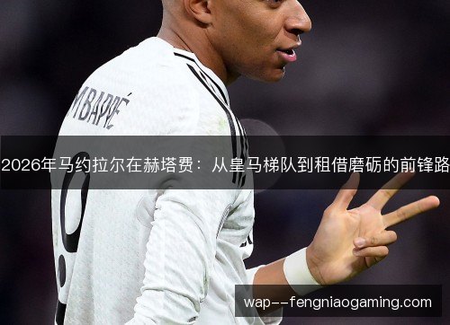 2026年马约拉尔在赫塔费：从皇马梯队到租借磨砺的前锋路