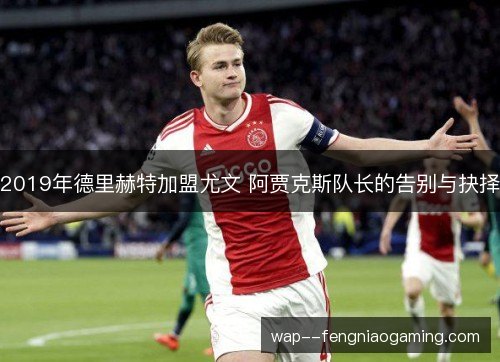 2019年德里赫特加盟尤文 阿贾克斯队长的告别与抉择 2019年德里赫特加盟尤文 阿贾克斯队长的告别与抉择